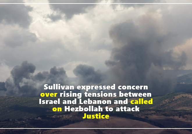 Sullivan expressed concern over rising tensions between Israel and Lebanon and called on Hezbollah to attack Justice